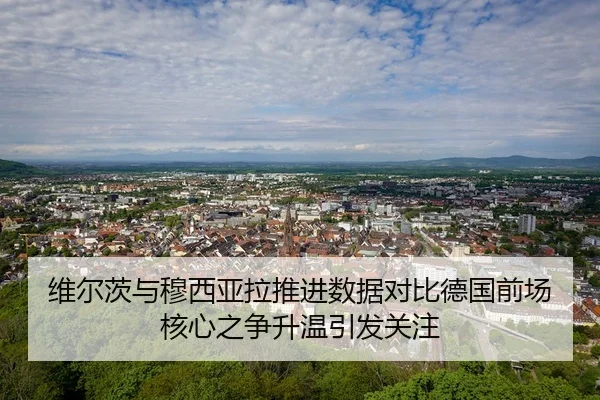 维尔茨与穆西亚拉推进数据对比德国前场核心之争升温引发关注
