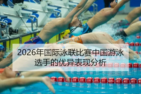 2026年国际泳联比赛中国游泳选手的优异表现分析