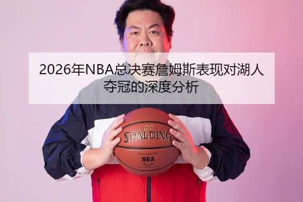 2026年NBA总决赛詹姆斯表现对湖人夺冠的深度分析