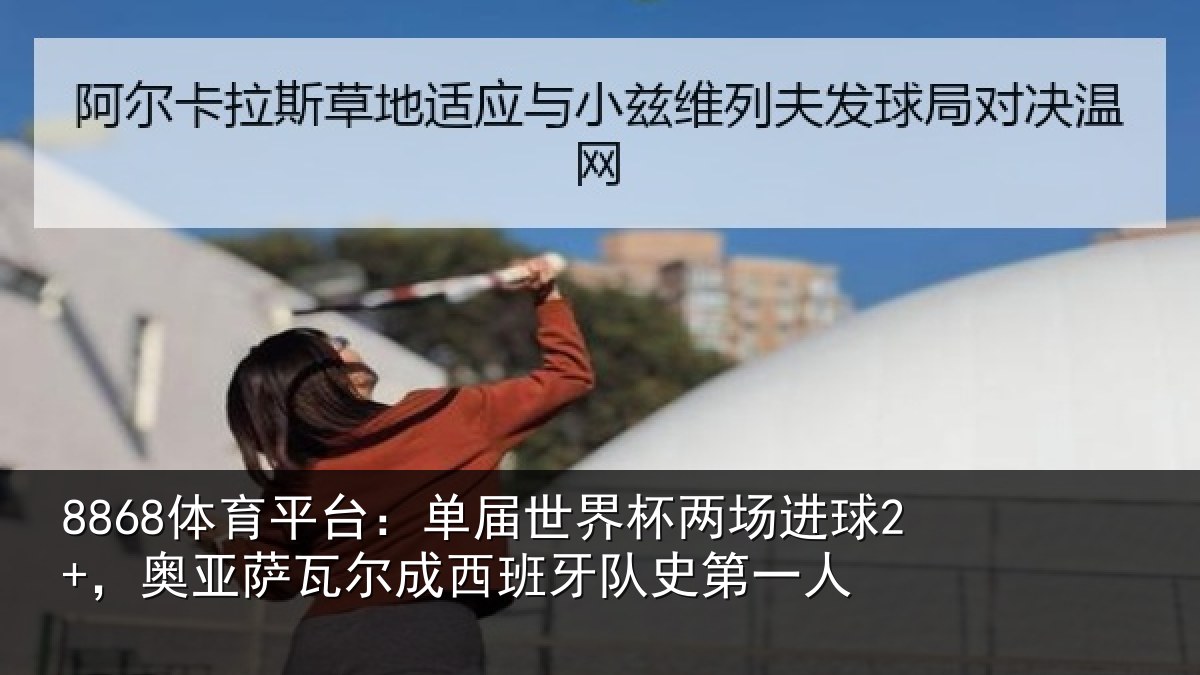 8868体育平台:单届世界杯两场进球2+,奥亚萨瓦尔成西班牙队史第一人