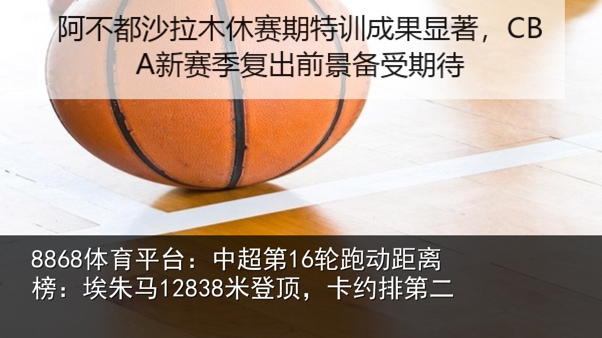 8868体育平台：中超第16轮跑动距离榜：埃朱马12838米登顶，卡约排第二