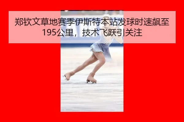 郑钦文草地赛季伊斯特本站发球时速飙至195公里，技术飞跃引关注