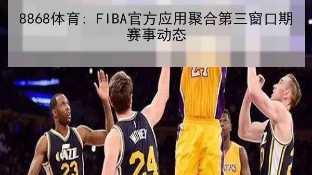 8868体育: FIBA官方应用聚合第三窗口期赛事动态 8868体育: FIBA官方应用聚合第三窗口期赛事动态
