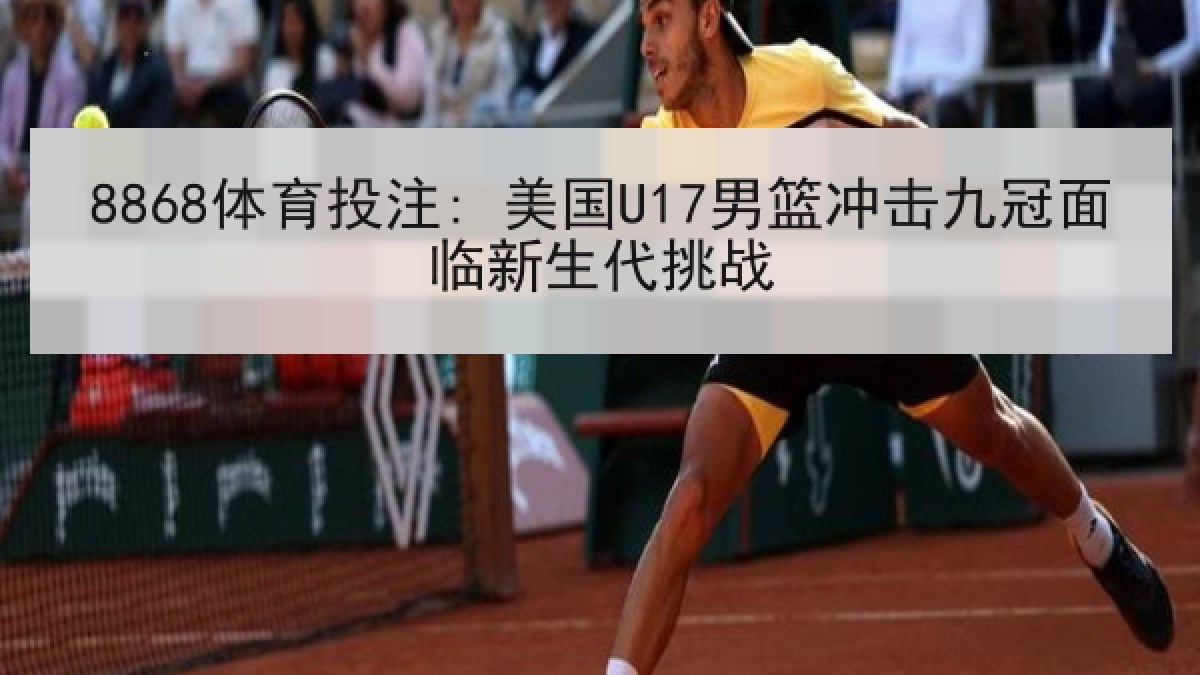 8868体育投注: 美国U17男篮冲击九冠面临新生代挑战