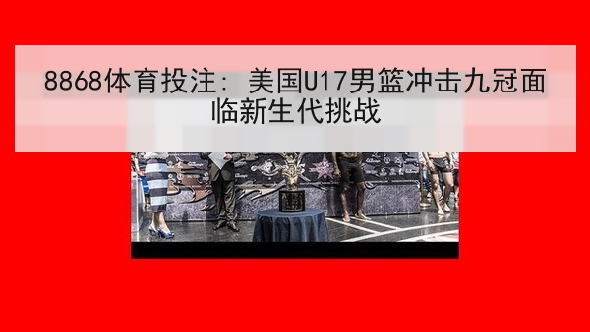 8868体育投注: 美国U17男篮冲击九冠面临新生代挑战