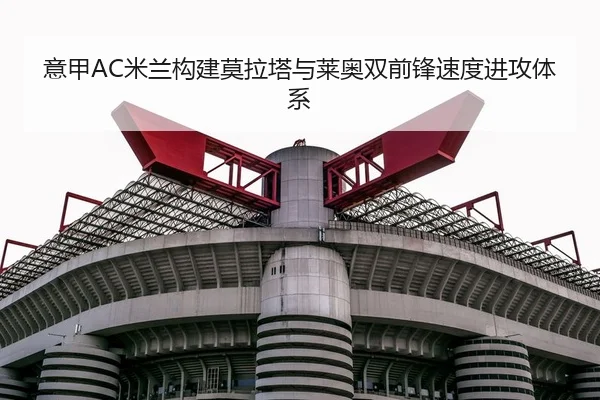 意甲AC米兰构建莫拉塔与莱奥双前锋速度进攻体系