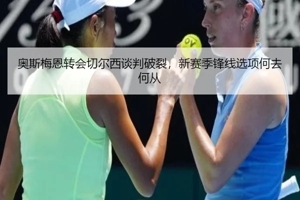 奥斯梅恩转会切尔西谈判破裂，新赛季锋线选项何去何从