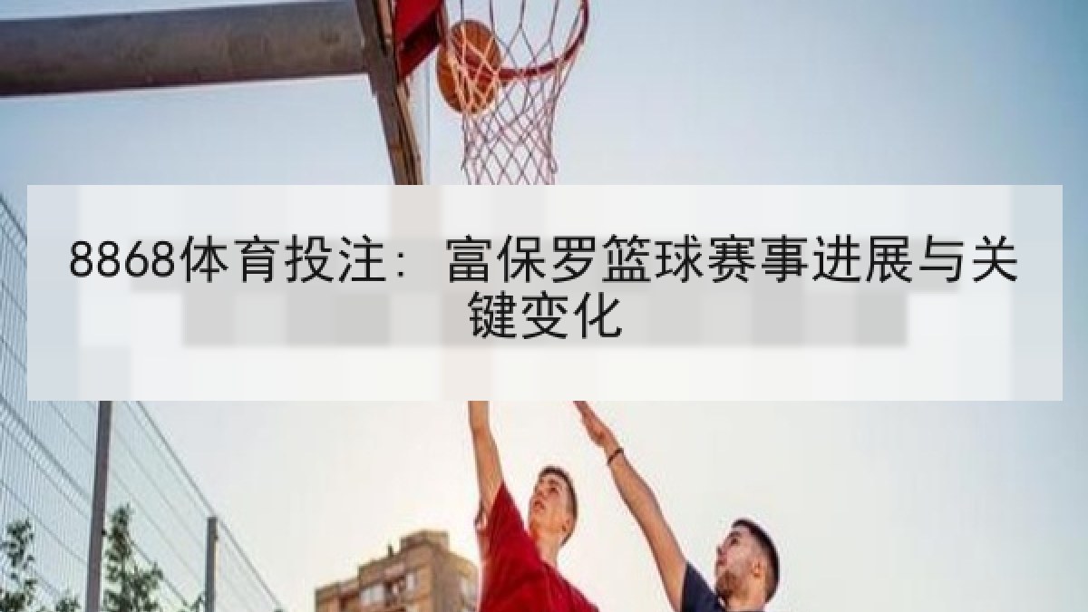 8868体育投注: 富保罗篮球赛事进展与关键变化
