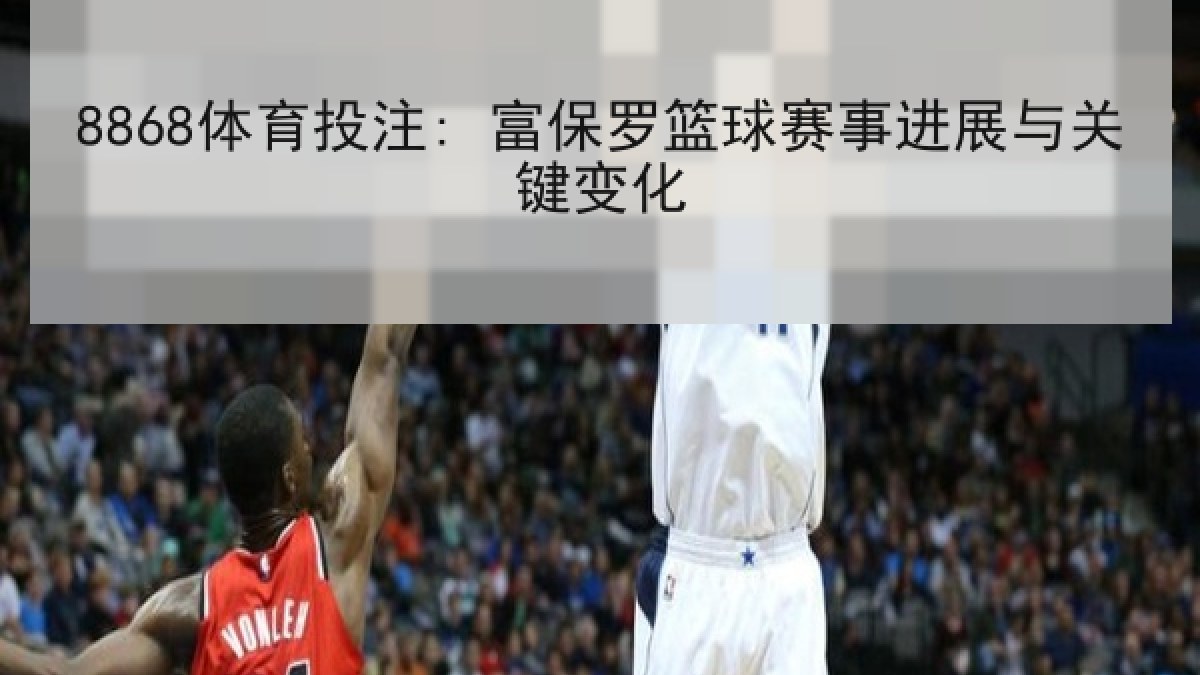 8868体育投注: 富保罗篮球赛事进展与关键变化