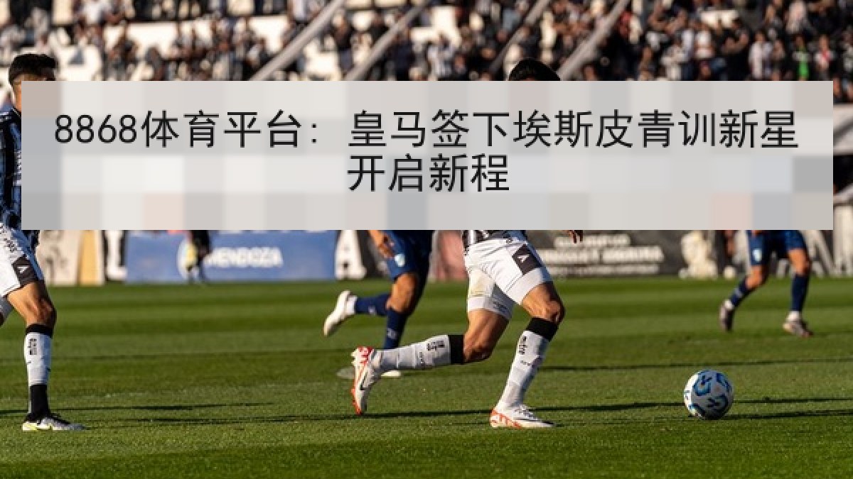 8868体育平台: 皇马签下埃斯皮青训新星开启新程