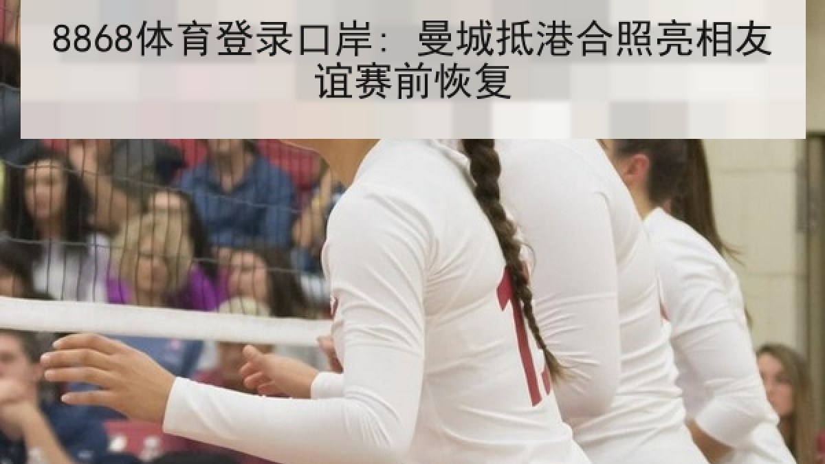 8868体育登录口岸: 曼城抵港合照亮相友谊赛前恢复