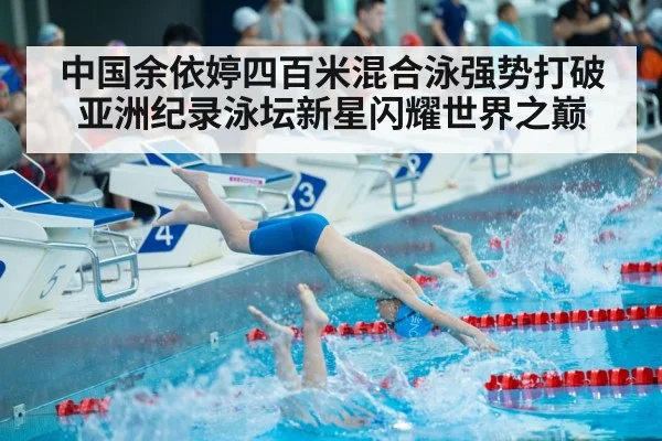 中国余依婷四百米混合泳强势打破亚洲纪录泳坛新星闪耀世界之巅