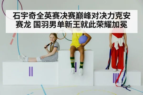 石宇奇全英赛决赛巅峰对决力克安赛龙 国羽男单新王就此荣耀加冕