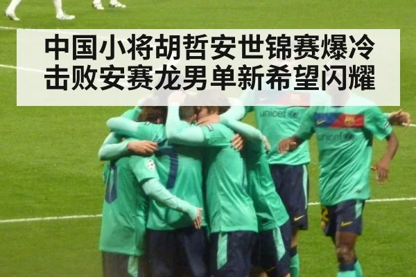 中国小将胡哲安世锦赛爆冷击败安赛龙男单新希望闪耀