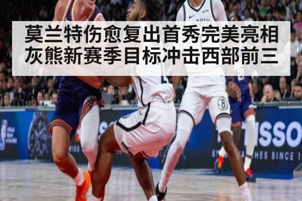 莫兰特伤愈复出首秀完美亮相 灰熊新赛季目标冲击西部前三