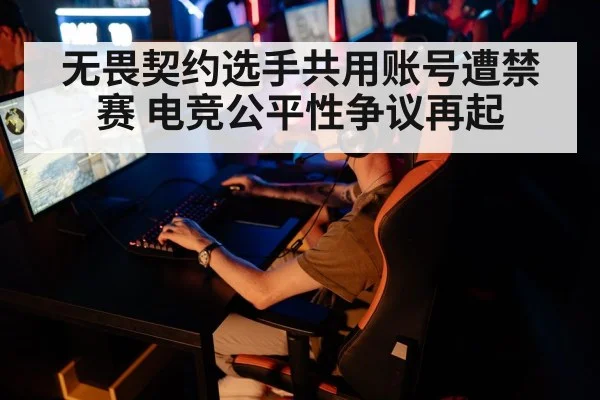 无畏契约选手共用账号遭禁赛 电竞公平性争议再起