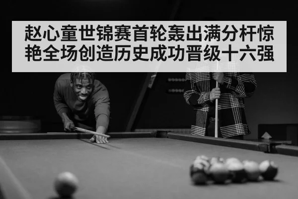 赵心童世锦赛首轮轰出满分杆惊艳全场创造历史成功晋级十六强