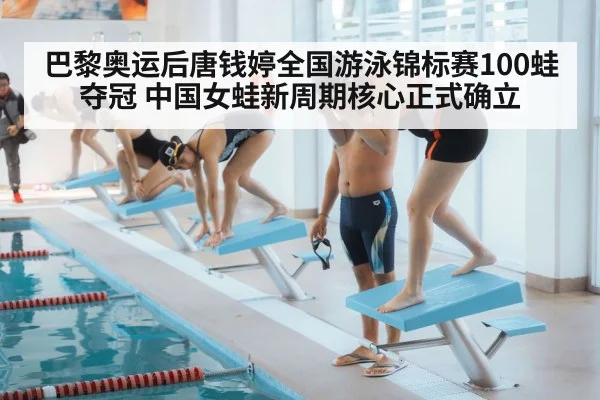 巴黎奥运后唐钱婷全国游泳锦标赛100蛙夺冠 中国女蛙新周期核心正式确立