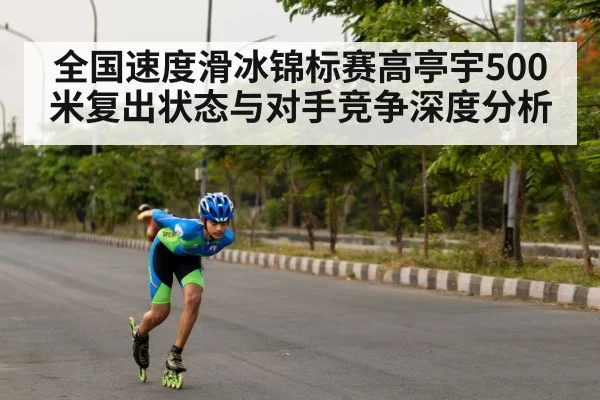全国速度滑冰锦标赛高亭宇500米复出状态与对手竞争深度分析