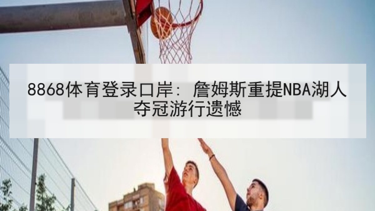 8868体育登录口岸: 詹姆斯重提NBA湖人夺冠游行遗憾