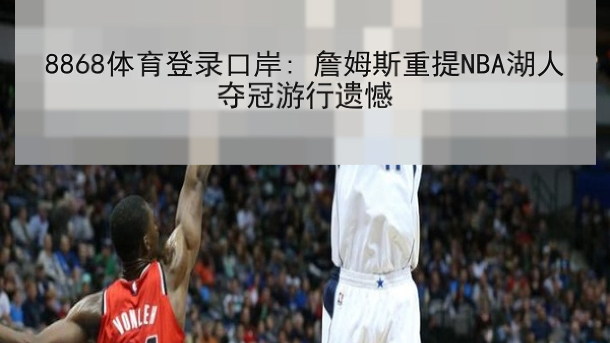 8868体育登录口岸: 詹姆斯重提NBA湖人夺冠游行遗憾