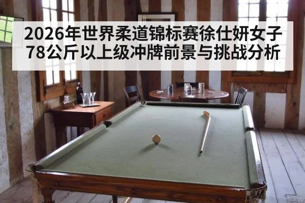 2026年世界柔道锦标赛徐仕妍女子78公斤以上级冲牌前景与挑战分析