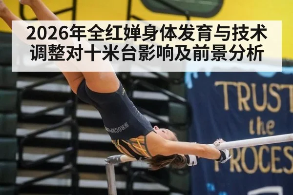 2026年全红婵身体发育与技术调整对十米台影响及前景分析
